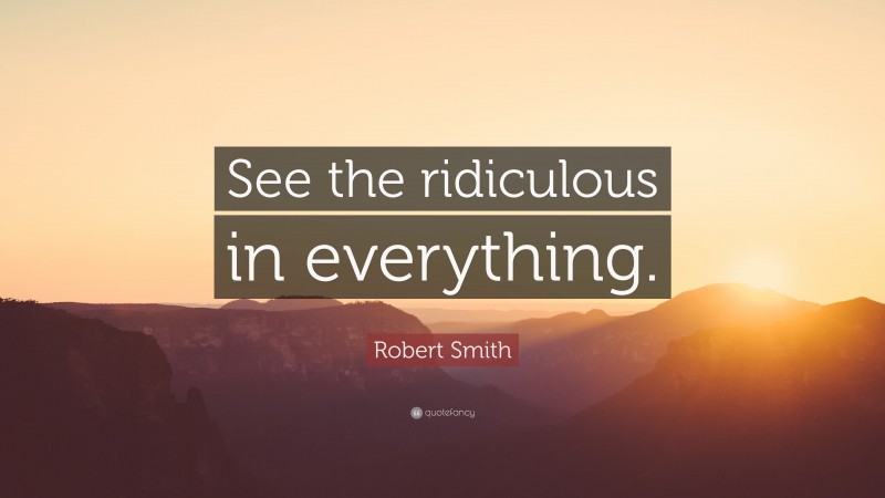 Robert Smith Quote: “See the ridiculous in everything.”