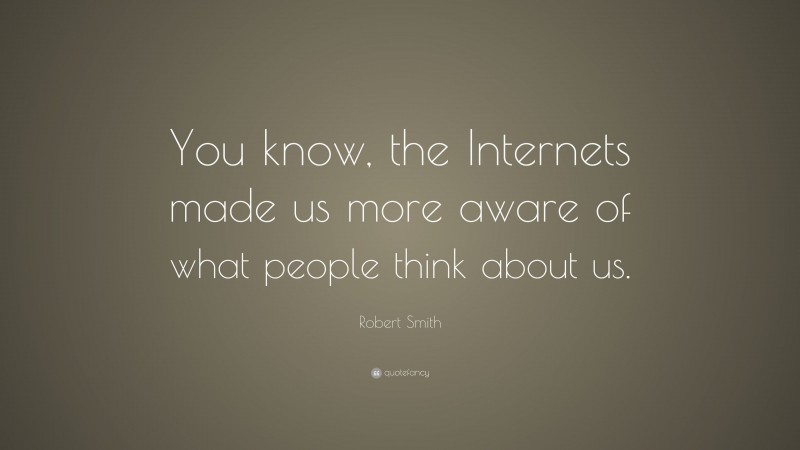 Robert Smith Quote: “You know, the Internets made us more aware of what people think about us.”