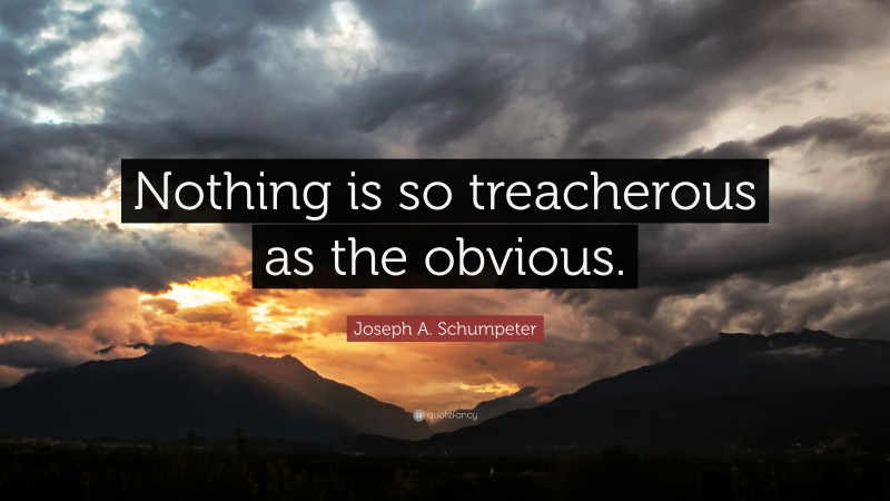 Joseph A. Schumpeter Quote: “Nothing is so treacherous as the obvious.”