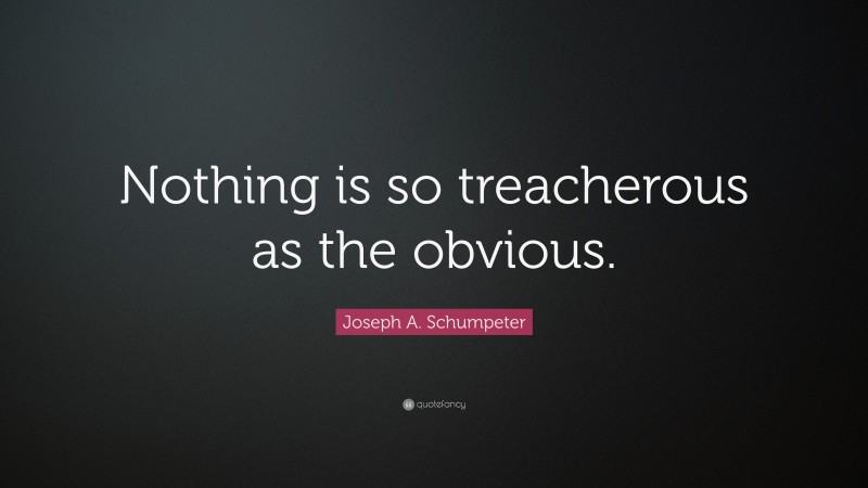 Joseph A. Schumpeter Quote: “Nothing is so treacherous as the obvious.”