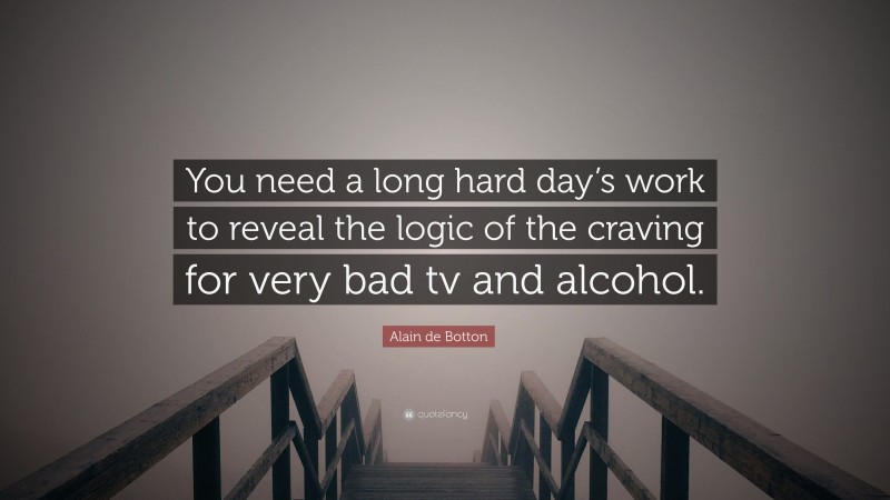 Alain de Botton Quote: “You need a long hard day’s work to reveal the logic of the craving for very bad tv and alcohol.”