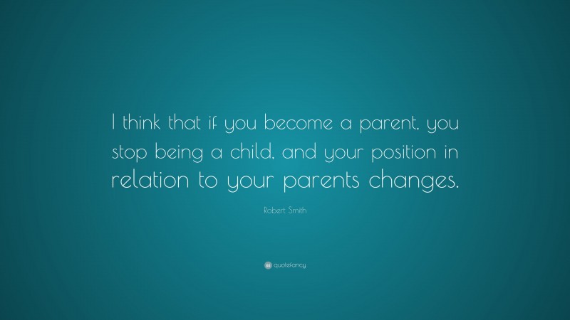 Robert Smith Quote: “I think that if you become a parent, you stop being a child, and your position in relation to your parents changes.”