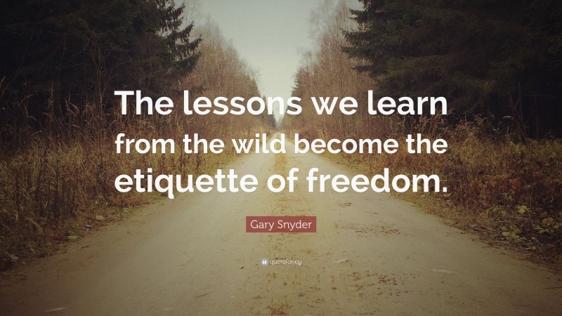 Gary Snyder Quote: “The lessons we learn from the wild become the etiquette of freedom.”