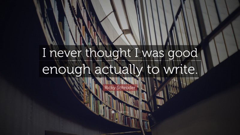 Ricky Schroder Quote: “I never thought I was good enough actually to write.”