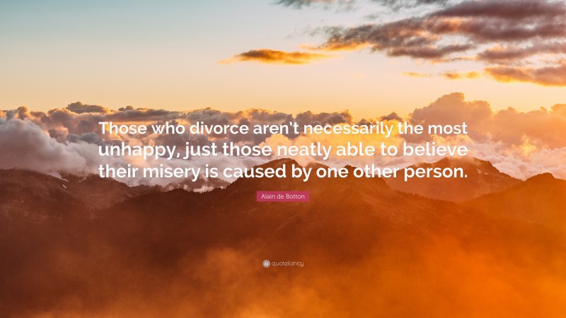 Alain de Botton Quote: “Those who divorce aren’t necessarily the most unhappy, just those neatly able to believe their misery is caused by one other person.”