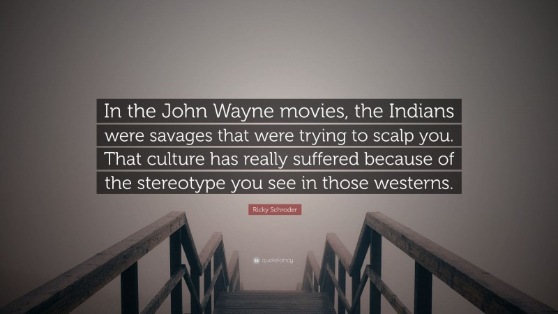 Ricky Schroder Quote: “In the John Wayne movies, the Indians were savages that were trying to scalp you. That culture has really suffered because of the stereotype you see in those westerns.”