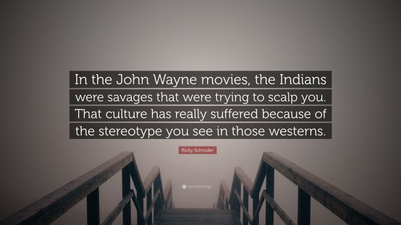Ricky Schroder Quote: “In the John Wayne movies, the Indians were savages that were trying to scalp you. That culture has really suffered because of the stereotype you see in those westerns.”
