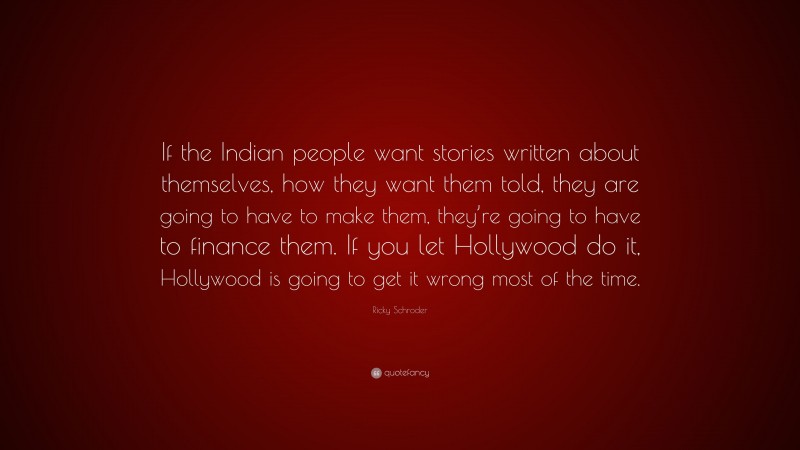 Ricky Schroder Quote: “If the Indian people want stories written about themselves, how they want them told, they are going to have to make them, they’re going to have to finance them. If you let Hollywood do it, Hollywood is going to get it wrong most of the time.”