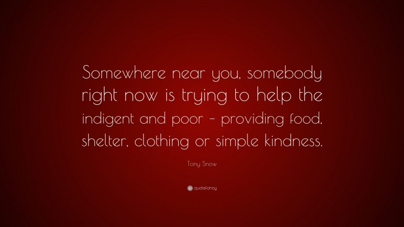 Tony Snow Quote: “Somewhere near you, somebody right now is trying to help the indigent and poor – providing food, shelter, clothing or simple kindness.”
