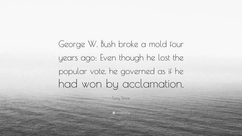 Tony Snow Quote: “George W. Bush broke a mold four years ago: Even though he lost the popular vote, he governed as if he had won by acclamation.”