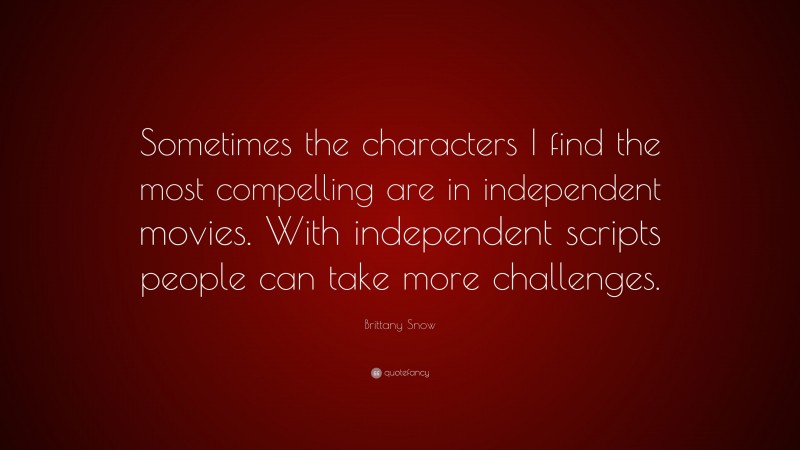 Brittany Snow Quote: “Sometimes the characters I find the most compelling are in independent movies. With independent scripts people can take more challenges.”