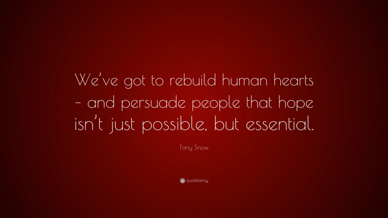 Tony Snow Quote: “We’ve got to rebuild human hearts – and persuade people that hope isn’t just possible, but essential.”