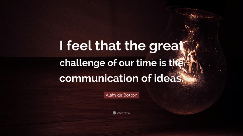 Alain de Botton Quote: “I feel that the great challenge of our time is the communication of ideas.”