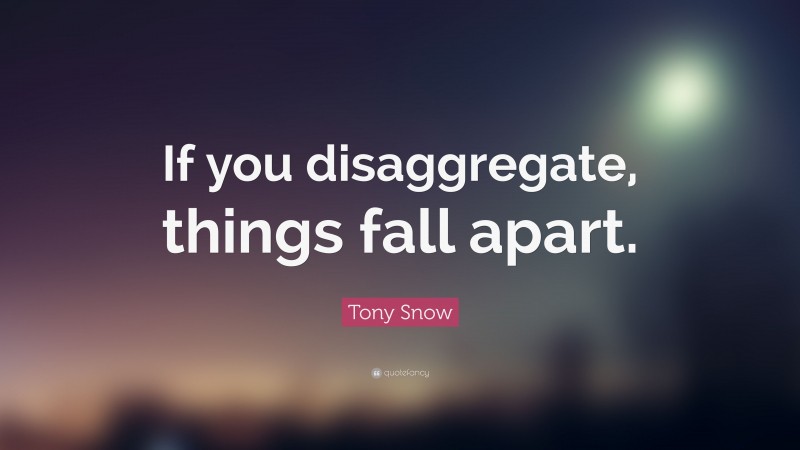 Tony Snow Quote: “If you disaggregate, things fall apart.”