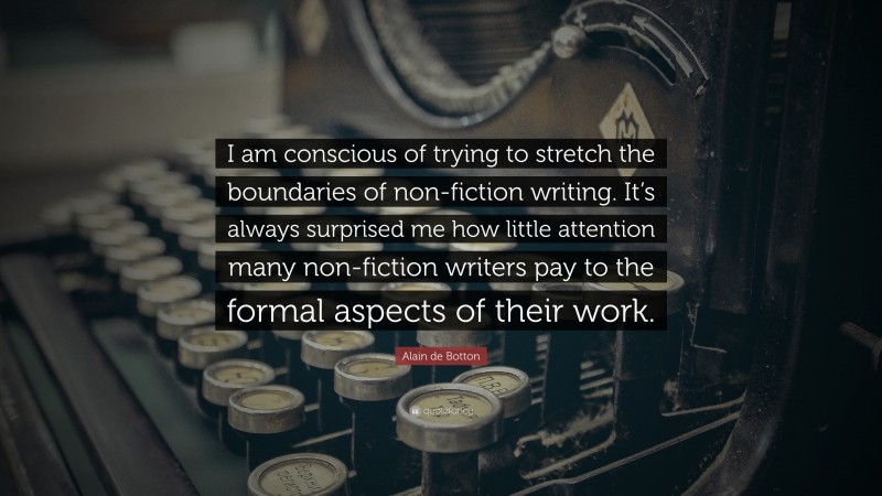 Alain de Botton Quote: “I am conscious of trying to stretch the boundaries of non-fiction writing. It’s always surprised me how little attention many non-fiction writers pay to the formal aspects of their work.”