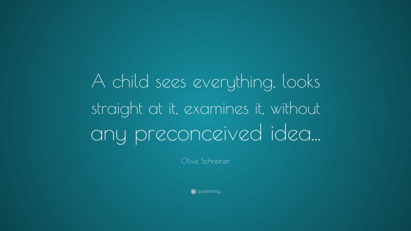 Olive Schreiner Quote: “A child sees everything, looks straight at it, examines it, without any preconceived idea...”