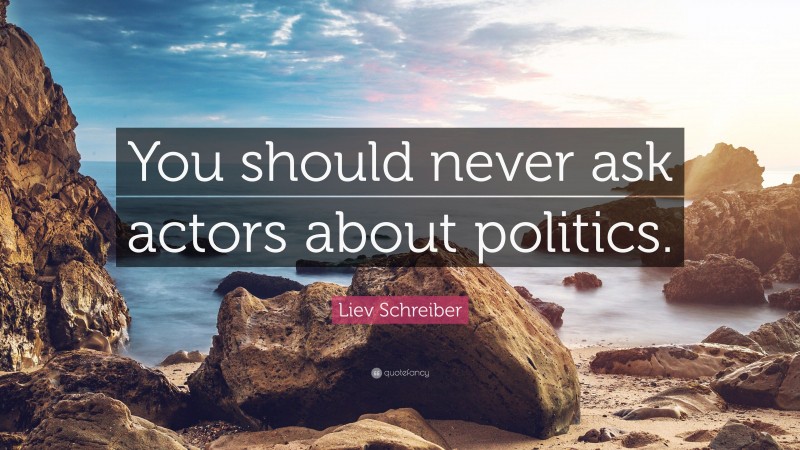 Liev Schreiber Quote: “You should never ask actors about politics.”