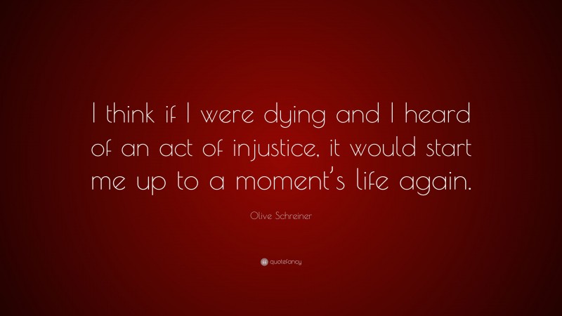 Olive Schreiner Quote: “I think if I were dying and I heard of an act of injustice, it would start me up to a moment’s life again.”
