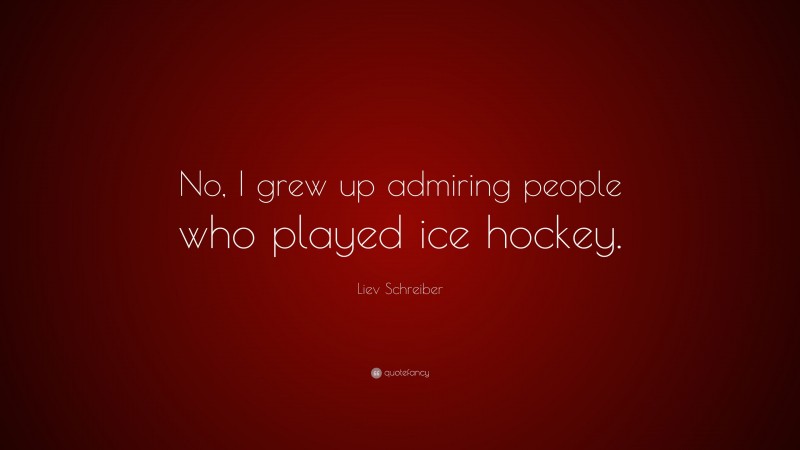 Liev Schreiber Quote: “No, I grew up admiring people who played ice hockey.”