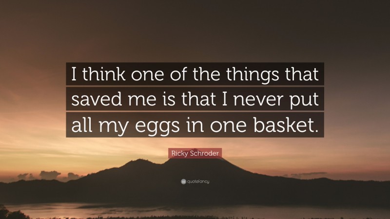 Ricky Schroder Quote: “I think one of the things that saved me is that I never put all my eggs in one basket.”