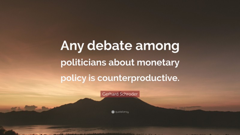 Gerhard Schroder Quote: “Any debate among politicians about monetary policy is counterproductive.”