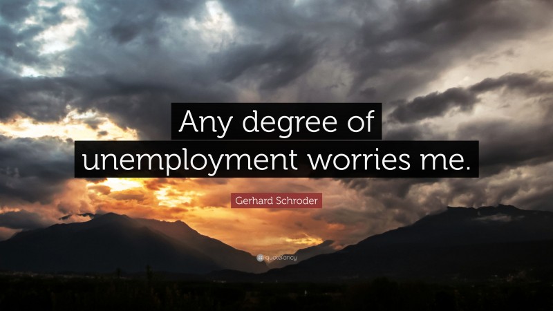 Gerhard Schroder Quote: “Any degree of unemployment worries me.”