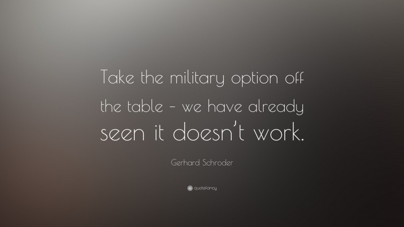 Gerhard Schroder Quote: “Take the military option off the table – we have already seen it doesn’t work.”