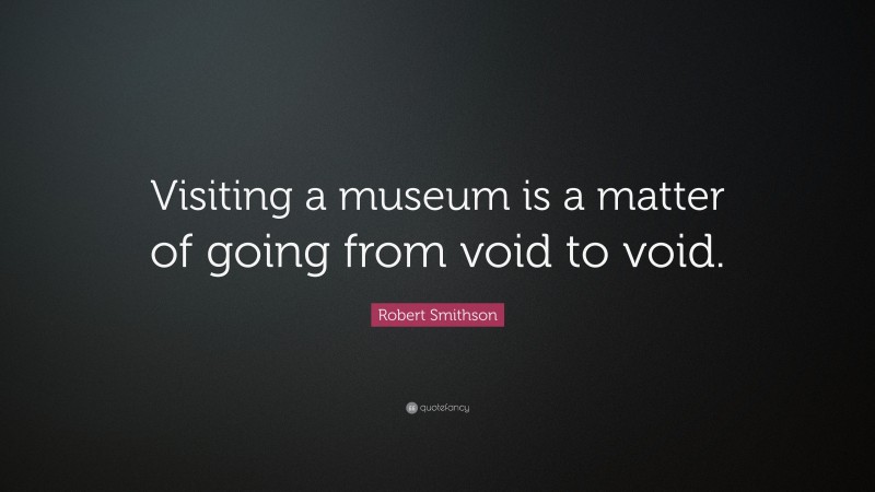 Robert Smithson Quote: “Visiting a museum is a matter of going from void to void.”