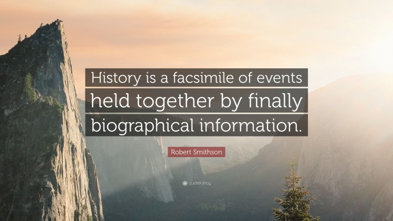 Robert Smithson Quote: “History is a facsimile of events held together by finally biographical information.”