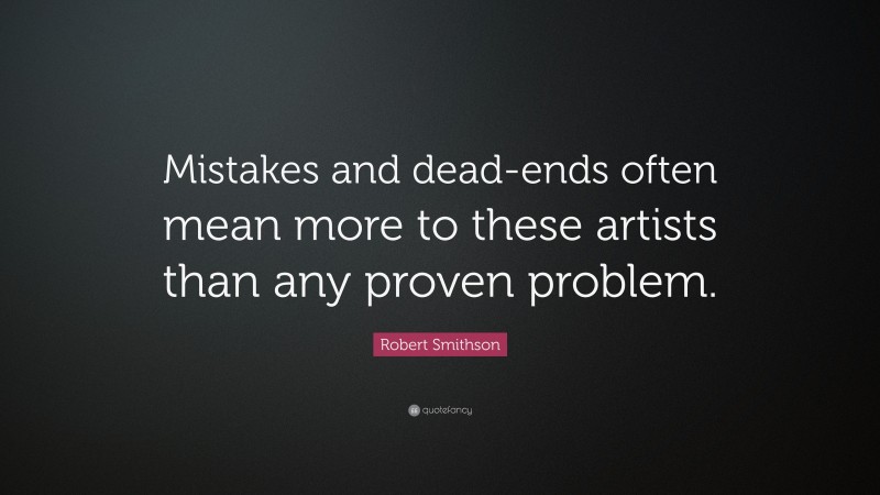 Robert Smithson Quote: “Mistakes and dead-ends often mean more to these artists than any proven problem.”
