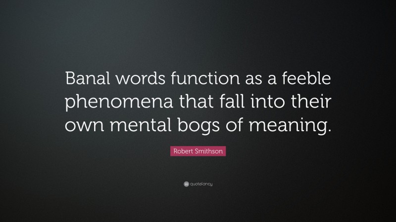 Robert Smithson Quote: “Banal words function as a feeble phenomena that fall into their own mental bogs of meaning.”
