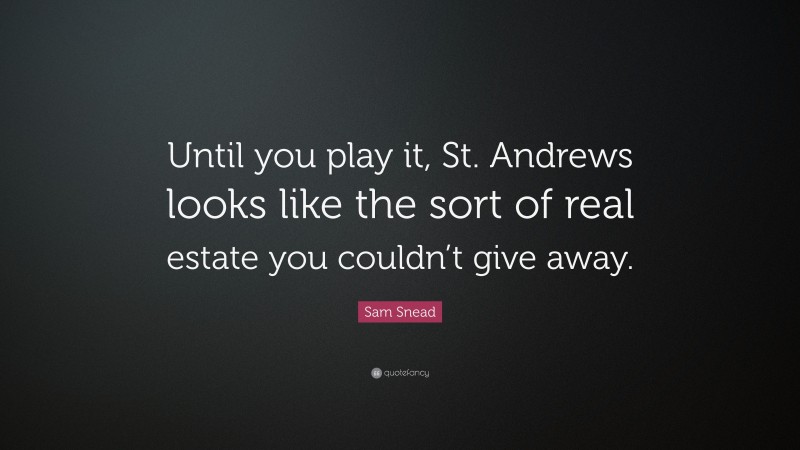 Sam Snead Quote: “Until you play it, St. Andrews looks like the sort of real estate you couldn’t give away.”