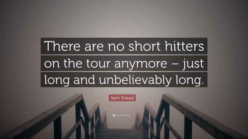 Sam Snead Quote: “There are no short hitters on the tour anymore – just long and unbelievably long.”