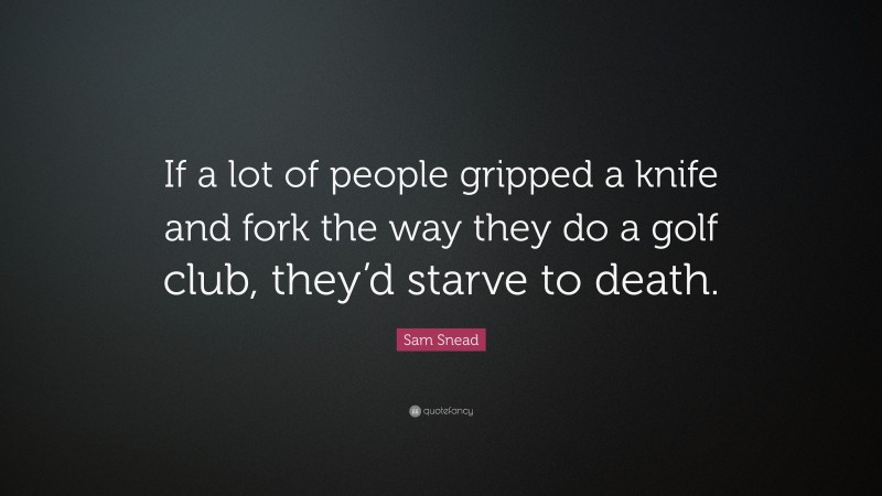 Sam Snead Quote: “If a lot of people gripped a knife and fork the way they do a golf club, they’d starve to death.”