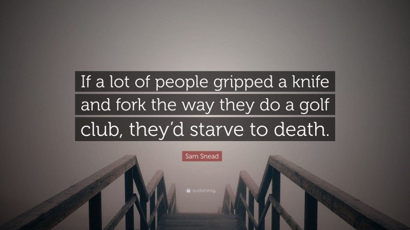 Sam Snead Quote: “If a lot of people gripped a knife and fork the way they do a golf club, they’d starve to death.”