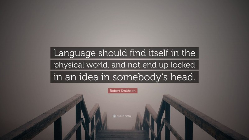 Robert Smithson Quote: “Language should find itself in the physical world, and not end up locked in an idea in somebody’s head.”
