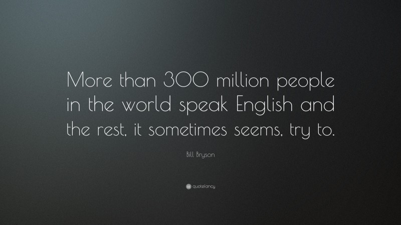 Bill Bryson Quote: “More than 300 million people in the world speak English and the rest, it sometimes seems, try to.”