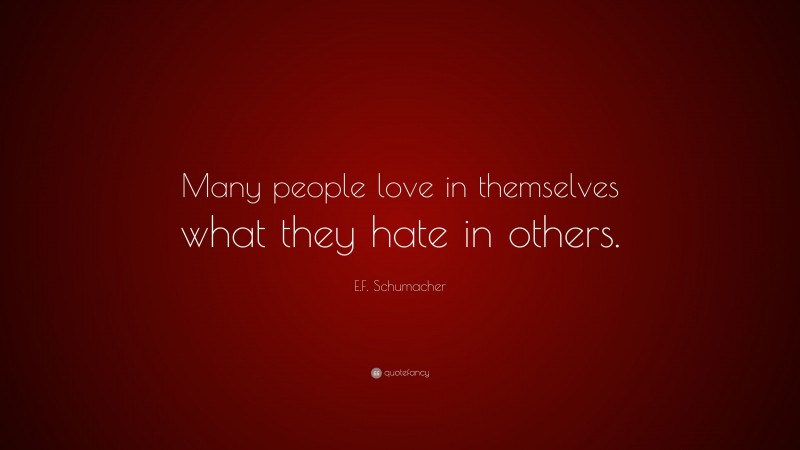 E.F. Schumacher Quote: “Many people love in themselves what they hate in others.”