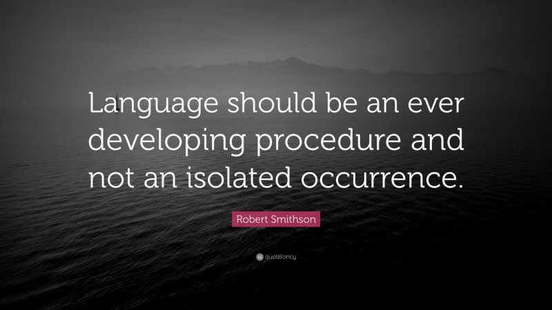 Robert Smithson Quote: “Language should be an ever developing procedure and not an isolated occurrence.”