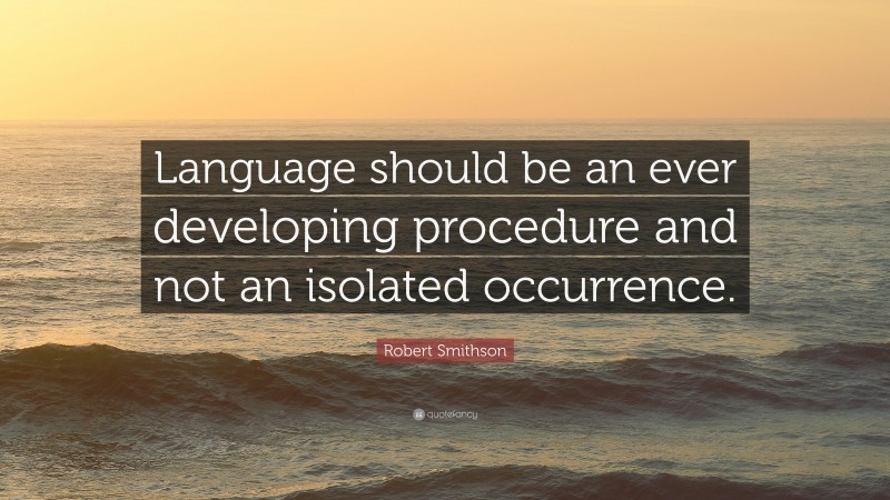 Robert Smithson Quote: “Language should be an ever developing procedure and not an isolated occurrence.”