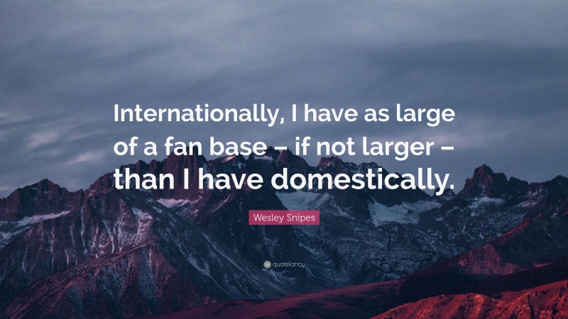 Wesley Snipes Quote: “Internationally, I have as large of a fan base – if not larger – than I have domestically.”