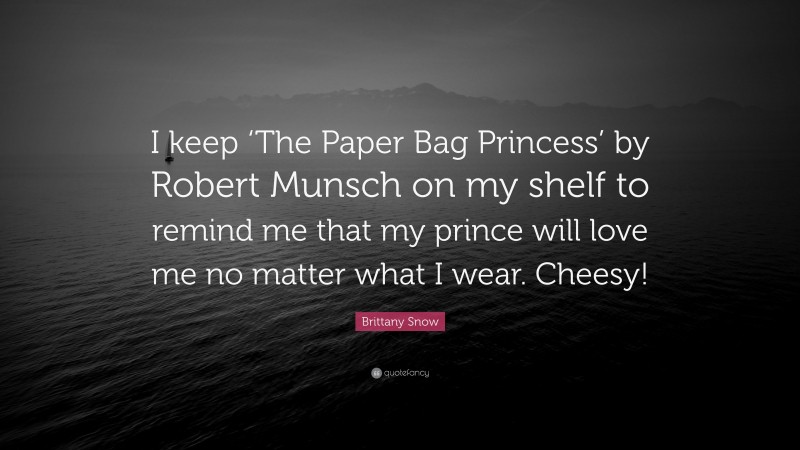 Brittany Snow Quote: “I keep ‘The Paper Bag Princess’ by Robert Munsch on my shelf to remind me that my prince will love me no matter what I wear. Cheesy!”