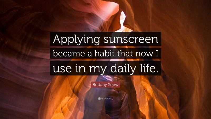 Brittany Snow Quote: “Applying sunscreen became a habit that now I use in my daily life.”