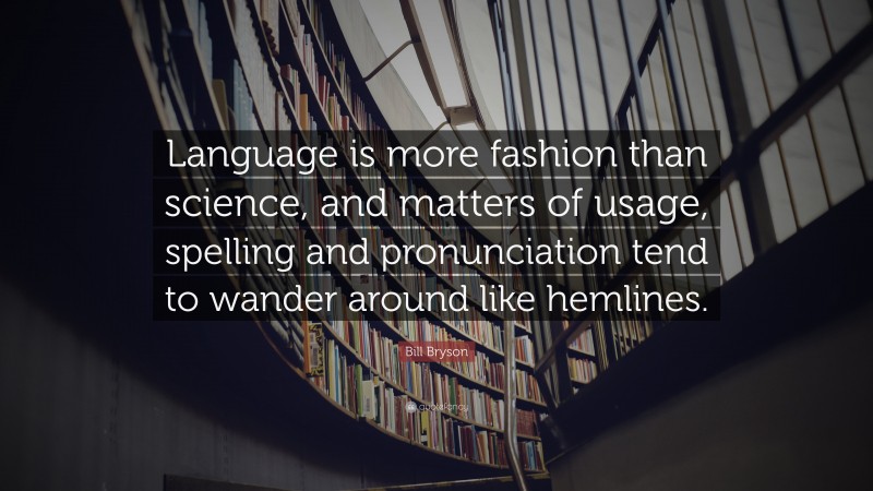 Bill Bryson Quote: “Language is more fashion than science, and matters of usage, spelling and pronunciation tend to wander around like hemlines.”