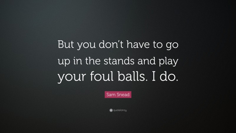 Sam Snead Quote: “But you don’t have to go up in the stands and play your foul balls. I do.”