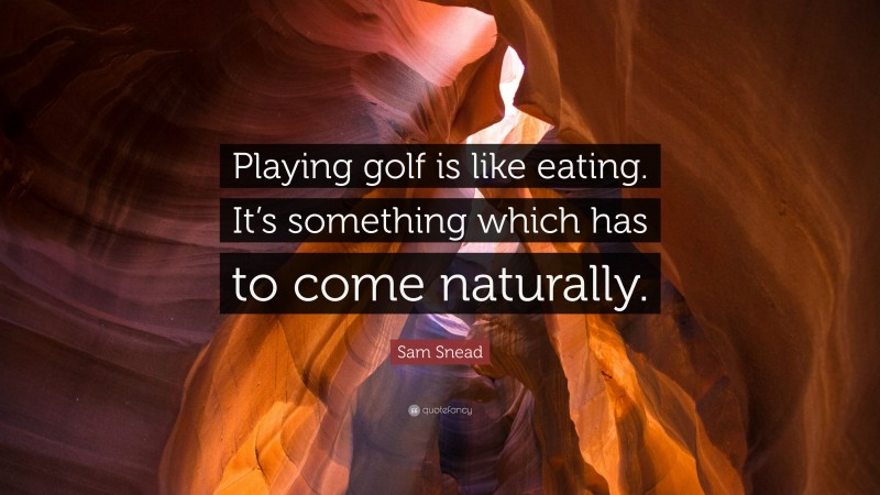 Sam Snead Quote: “Playing golf is like eating. It’s something which has to come naturally.”