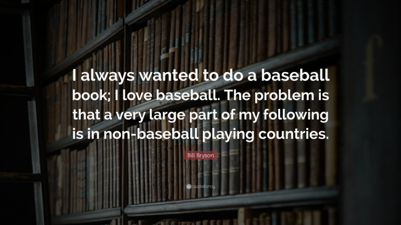 Bill Bryson Quote: “I always wanted to do a baseball book; I love baseball. The problem is that a very large part of my following is in non-baseball playing countries.”