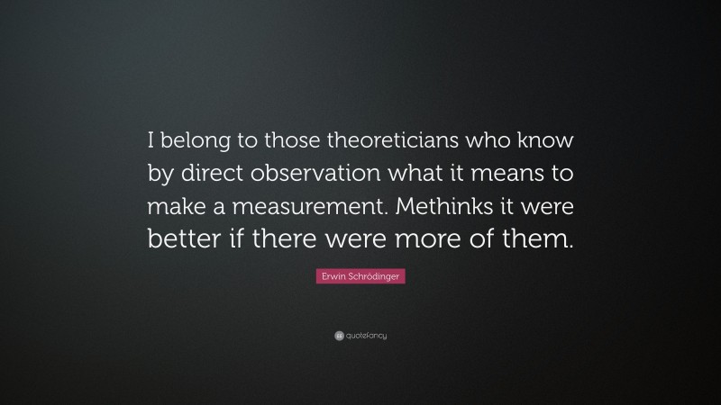 Erwin Schrödinger Quote: “I belong to those theoreticians who know by direct observation what it means to make a measurement. Methinks it were better if there were more of them.”