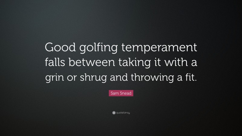 Sam Snead Quote: “Good golfing temperament falls between taking it with a grin or shrug and throwing a fit.”