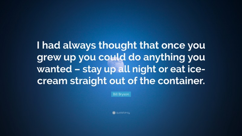 Bill Bryson Quote: “I had always thought that once you grew up you could do anything you wanted – stay up all night or eat ice-cream straight out of the container.”